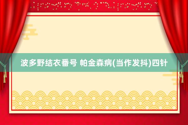 波多野结衣番号 帕金森病(当作发抖)四针