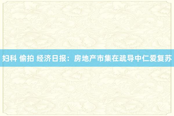 妇科 偷拍 经济日报：房地产市集在疏导中仁爱复苏