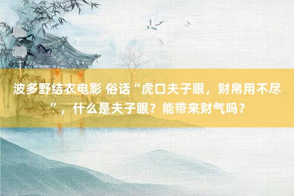 波多野结衣电影 俗话“虎口夫子眼，财帛用不尽”，什么是夫子眼？能带来财气吗？