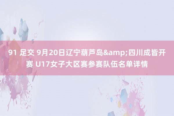 91 足交 9月20日辽宁葫芦岛&四川成皆开赛 U17女子大区赛参赛队伍名单详情