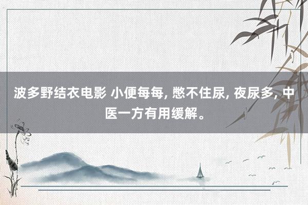 波多野结衣电影 小便每每， 憋不住尿， 夜尿多， 中医一方有用缓解。