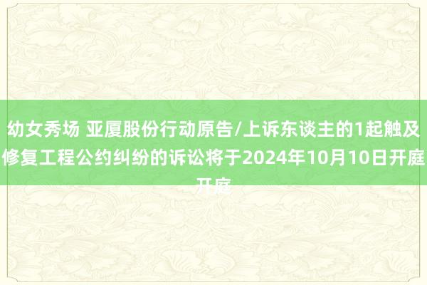 幼女秀场 亚厦股份行动原告/上诉东谈主的1起触及修复工程公约纠纷的诉讼将于2024年10月10日开庭