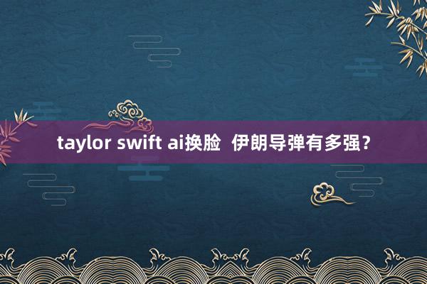 taylor swift ai换脸  伊朗导弹有多强？