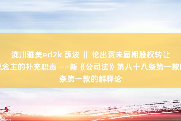 泷川雅美ed2k 薛波 ‖ 论出资未届期股权转让出让东说念主的补充职责 ——新《公司法》第八十八条第一款的解释论