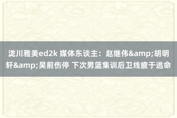 泷川雅美ed2k 媒体东谈主：赵继伟&胡明轩&吴前伤停 下次男篮集训后卫线疲于逃命