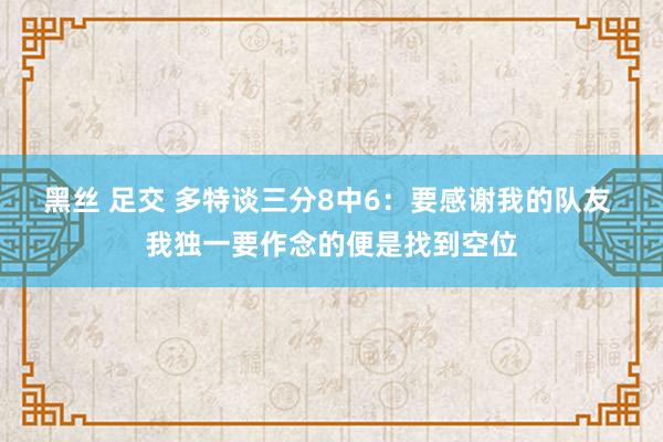 黑丝 足交 多特谈三分8中6：要感谢我的队友 我独一要作念的便是找到空位