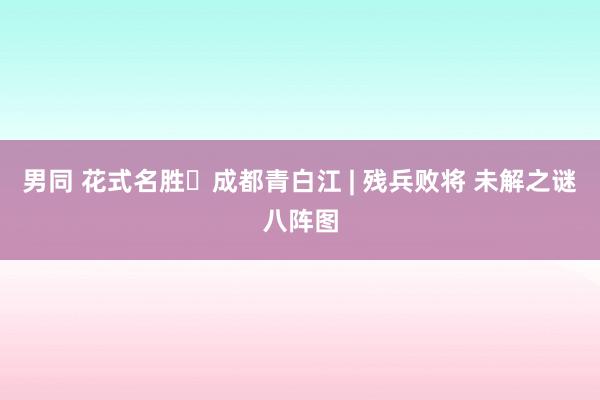 男同 花式名胜㊵成都青白江 | 残兵败将 未解之谜八阵图