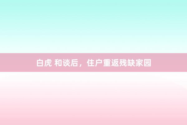 白虎 和谈后，住户重返残缺家园