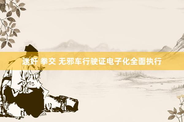 迷奸 拳交 无邪车行驶证电子化全面执行