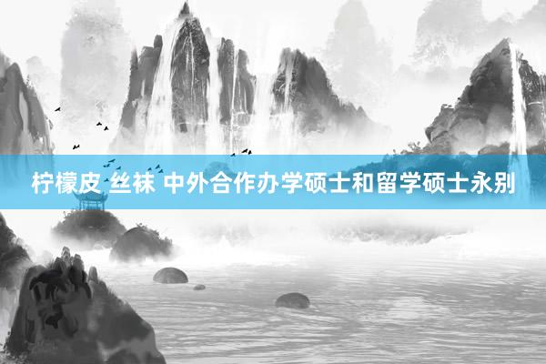 柠檬皮 丝袜 中外合作办学硕士和留学硕士永别