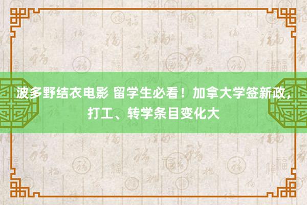 波多野结衣电影 留学生必看！加拿大学签新政，打工、转学条目变化大