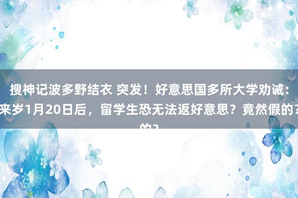 搜神记波多野结衣 突发！好意思国多所大学劝诫：来岁1月20日后，留学生恐无法返好意思？竟然假的？