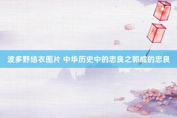 波多野结衣图片 中华历史中的忠良之郭威的忠良