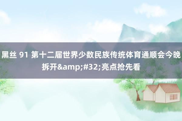 黑丝 91 第十二届世界少数民族传统体育通顺会今晚拆开&#32;亮点抢先看
