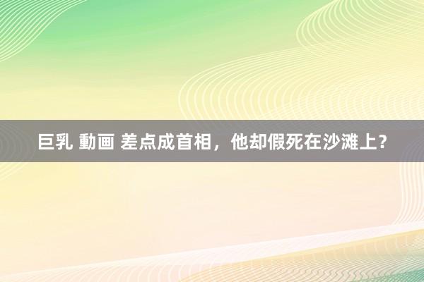 巨乳 動画 差点成首相，他却假死在沙滩上？
