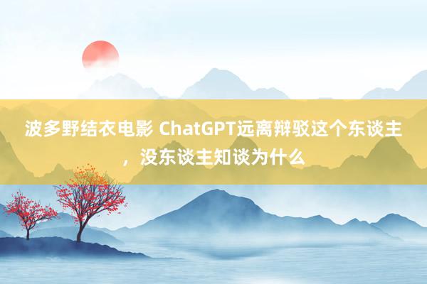 波多野结衣电影 ChatGPT远离辩驳这个东谈主，没东谈主知谈为什么