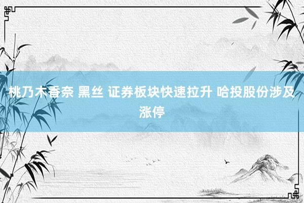 桃乃木香奈 黑丝 证券板块快速拉升 哈投股份涉及涨停
