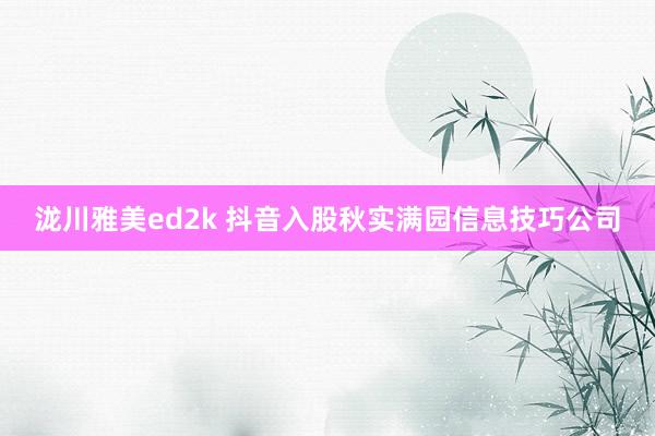 泷川雅美ed2k 抖音入股秋实满园信息技巧公司