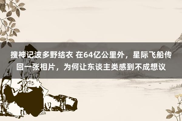 搜神记波多野结衣 在64亿公里外，星际飞船传回一张相片，为何让东谈主类感到不成想议