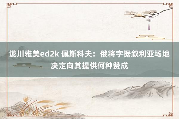 泷川雅美ed2k 佩斯科夫：俄将字据叙利亚场地决定向其提供何种赞成