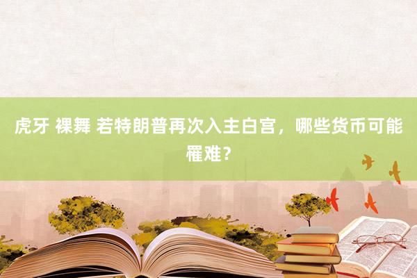 虎牙 裸舞 若特朗普再次入主白宫，哪些货币可能罹难？