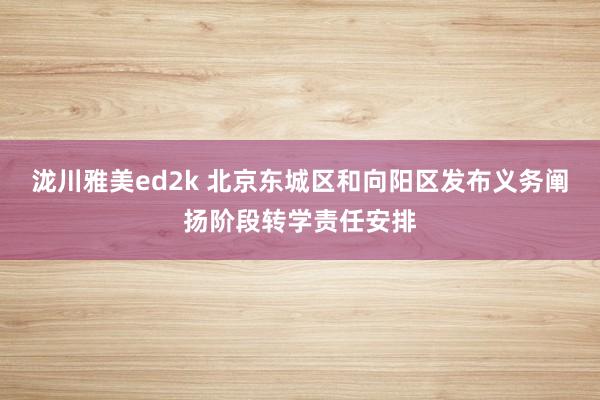 泷川雅美ed2k 北京东城区和向阳区发布义务阐扬阶段转学责任安排