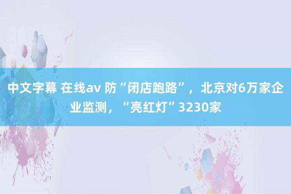 中文字幕 在线av 防“闭店跑路”，北京对6万家企业监测，“亮红灯”3230家