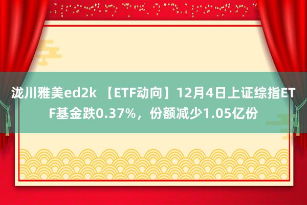 泷川雅美ed2k 【ETF动向】12月4日上证综指ETF基金跌0.37%，份额减少1.05亿份