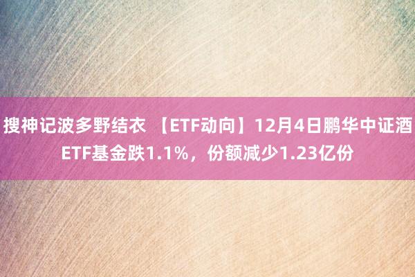 搜神记波多野结衣 【ETF动向】12月4日鹏华中证酒ETF基金跌1.1%，份额减少1.23亿份