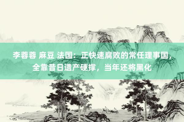 李蓉蓉 麻豆 法国：正快速腐败的常任理事国，全靠昔日遗产硬撑，当年还将黑化