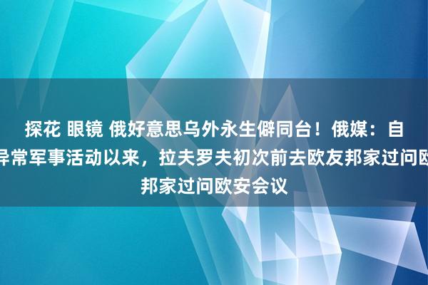 探花 眼镜 俄好意思乌外永生僻同台！俄媒：自俄对乌异常军事活动以来，拉夫罗夫初次前去欧友邦家过问欧安会议