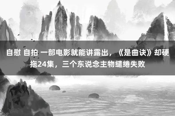 自慰 自拍 一部电影就能讲露出，《是曲诀》却硬拖24集，三个东说念主物缱绻失败