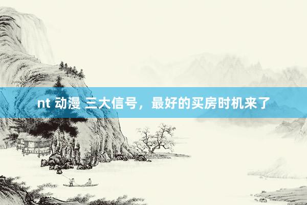 nt 动漫 三大信号，最好的买房时机来了