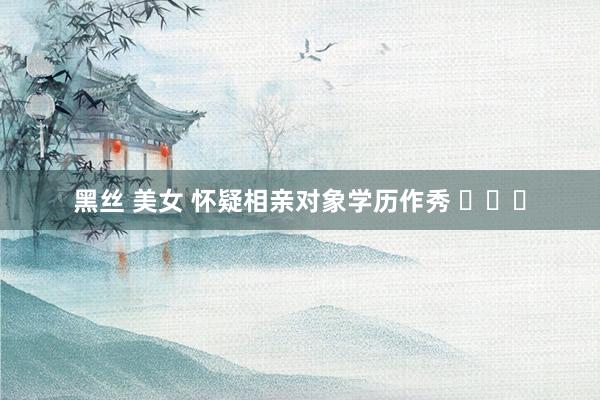 黑丝 美女 怀疑相亲对象学历作秀 ​​​