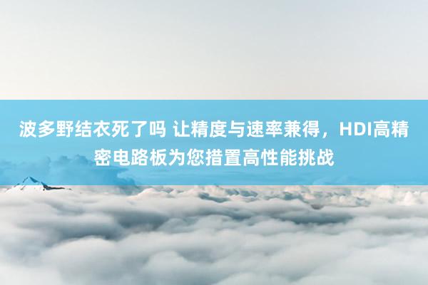 波多野结衣死了吗 让精度与速率兼得，HDI高精密电路板为您措置高性能挑战