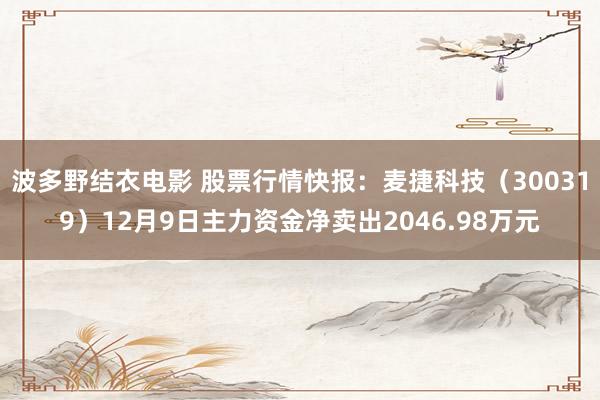 波多野结衣电影 股票行情快报：麦捷科技（300319）12月9日主力资金净卖出2046.98万元