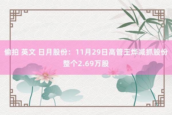 偷拍 英文 日月股份：11月29日高管王烨减抓股份整个2.69万股