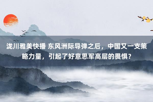 泷川雅美快播 东风洲际导弹之后，中国又一支策略力量，引起了好意思军高层的畏惧？