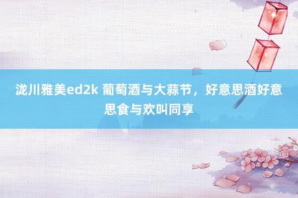 泷川雅美ed2k 葡萄酒与大蒜节，好意思酒好意思食与欢叫同享