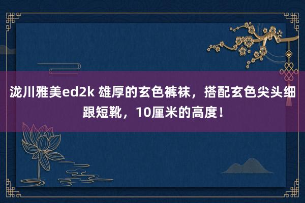 泷川雅美ed2k 雄厚的玄色裤袜，搭配玄色尖头细跟短靴，10厘米的高度！