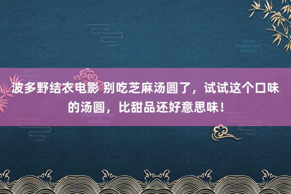 波多野结衣电影 别吃芝麻汤圆了，试试这个口味的汤圆，比甜品还好意思味！