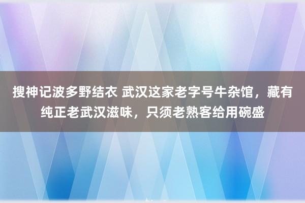 搜神记波多野结衣 武汉这家老字号牛杂馆，藏有纯正老武汉滋味，只须老熟客给用碗盛