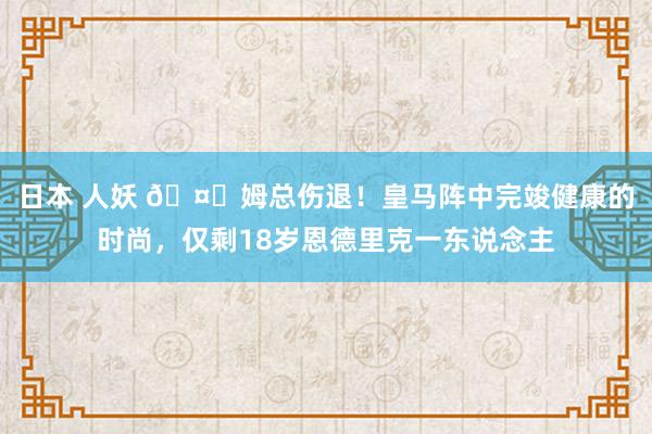 日本 人妖 🤕姆总伤退！皇马阵中完竣健康的时尚，仅剩18岁恩德里克一东说念主