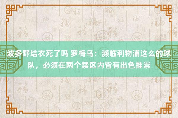 波多野结衣死了吗 罗梅乌：濒临利物浦这么的球队，必须在两个禁区内皆有出色推崇
