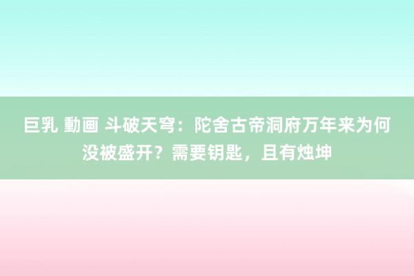 巨乳 動画 斗破天穹：陀舍古帝洞府万年来为何没被盛开？需要钥匙，且有烛坤