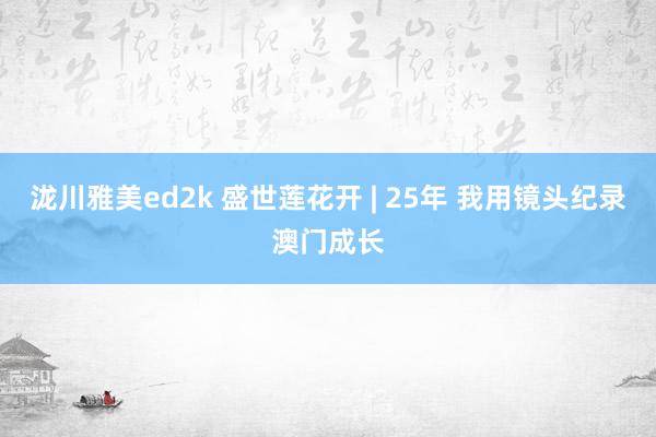 泷川雅美ed2k 盛世莲花开 | 25年 我用镜头纪录澳门成长