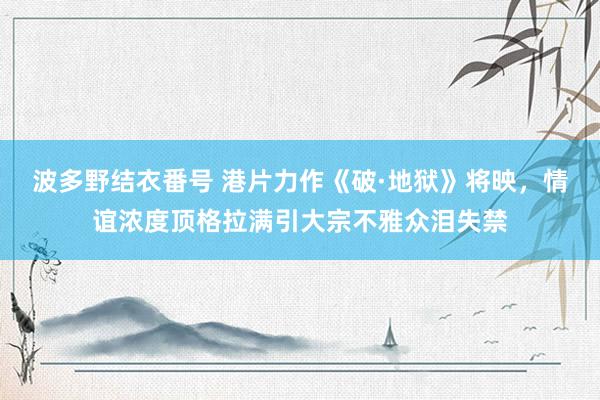 波多野结衣番号 港片力作《破·地狱》将映，情谊浓度顶格拉满引大宗不雅众泪失禁