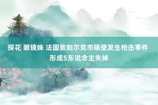 探花 眼镜妹 法国敦刻尔克市隔壁发生枪击事件 形成5东说念主失掉