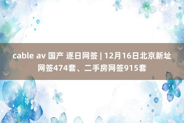 cable av 国产 逐日网签 | 12月16日北京新址网签474套、二手房网签915套