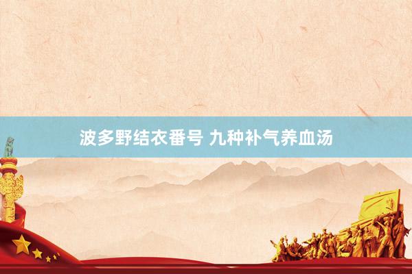 波多野结衣番号 九种补气养血汤